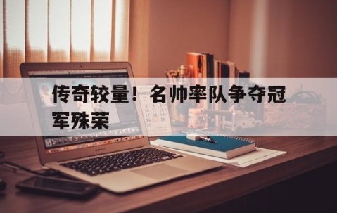 九游体育官网-传奇较量！名帅率队争夺冠军殊荣的简单介绍