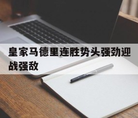 九游体育娱乐-关于皇家马德里连胜势头强劲迎战强敌的信息